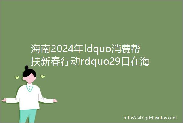 海南2024年ldquo消费帮扶新春行动rdquo29日在海口启动
