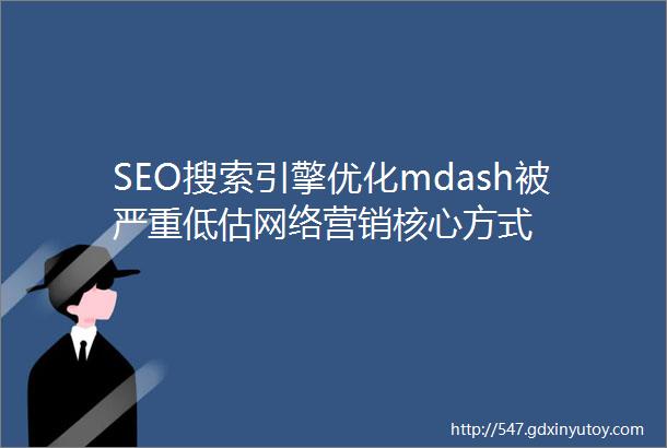 SEO搜索引擎优化mdash被严重低估网络营销核心方式
